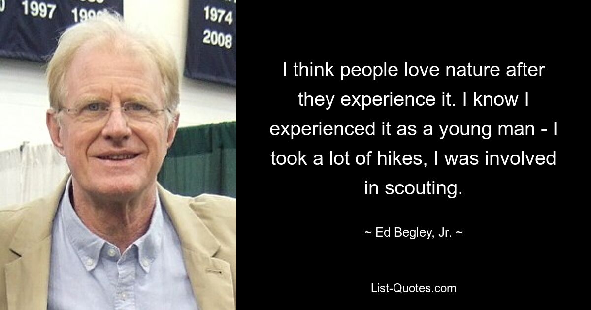 I think people love nature after they experience it. I know I experienced it as a young man - I took a lot of hikes, I was involved in scouting. — © Ed Begley, Jr.