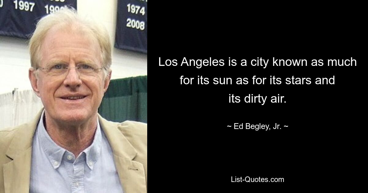 Los Angeles is a city known as much for its sun as for its stars and its dirty air. — © Ed Begley, Jr.