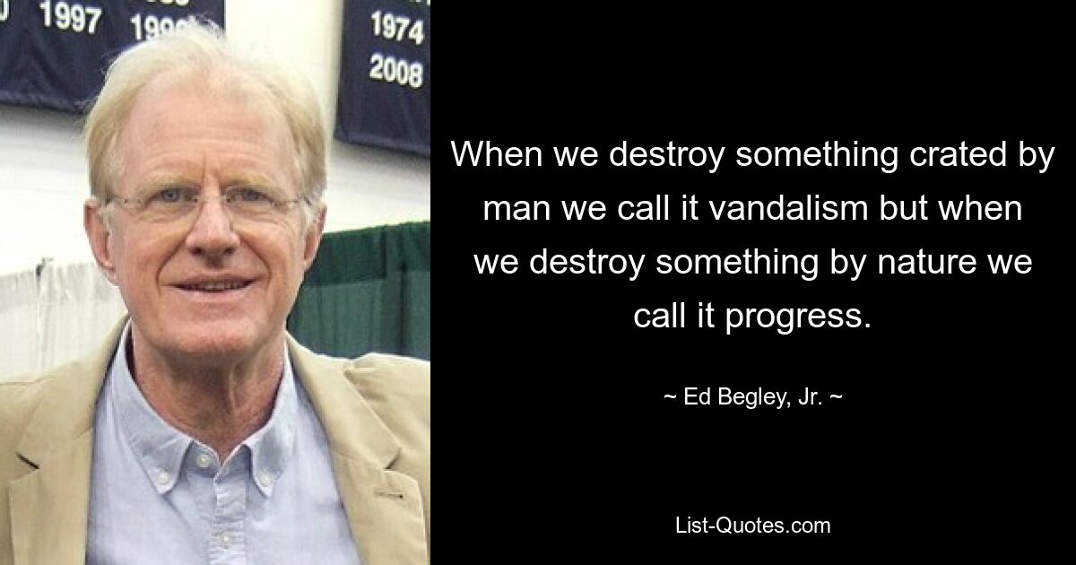 When we destroy something crated by man we call it vandalism but when we destroy something by nature we call it progress. — © Ed Begley, Jr.