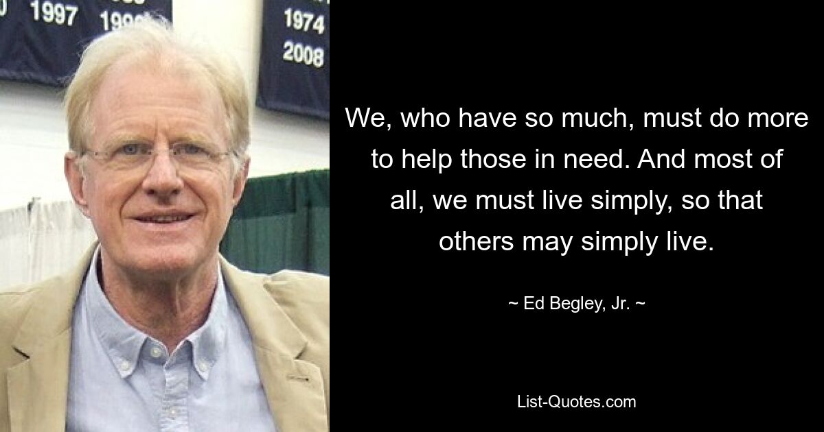 Wir, die wir so viel haben, müssen mehr tun, um den Bedürftigen zu helfen. Und vor allem müssen wir einfach leben, damit andere einfach leben können. — © Ed Begley, Jr.