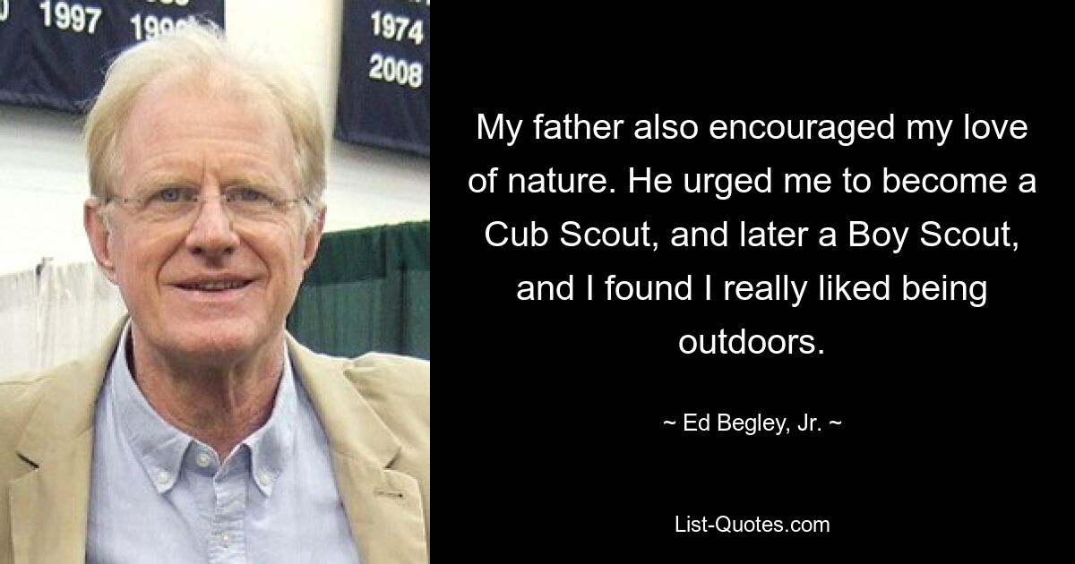 My father also encouraged my love of nature. He urged me to become a Cub Scout, and later a Boy Scout, and I found I really liked being outdoors. — © Ed Begley, Jr.