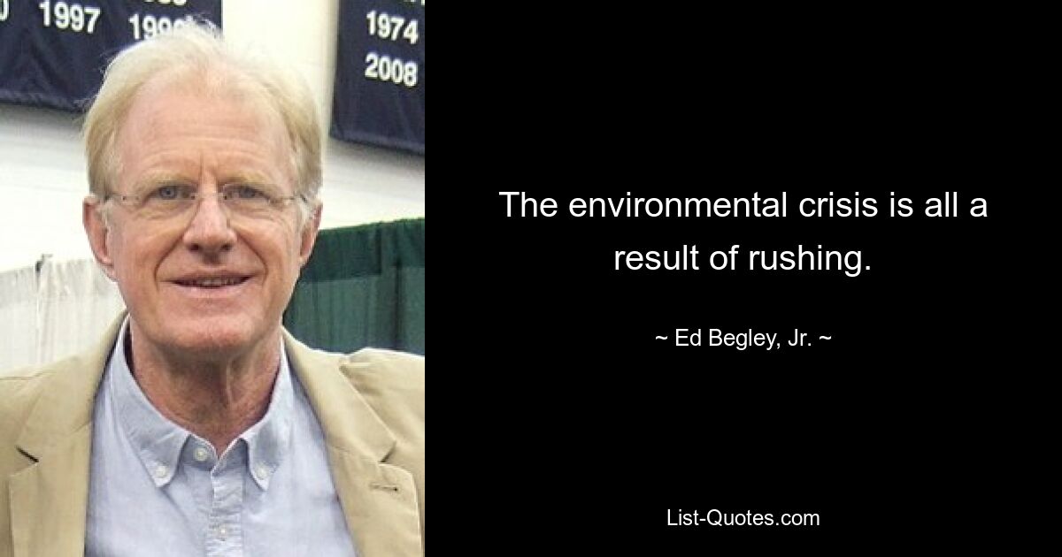 The environmental crisis is all a result of rushing. — © Ed Begley, Jr.