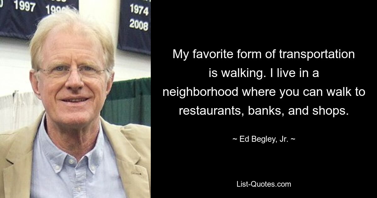 Mein liebstes Fortbewegungsmittel ist das Gehen. Ich wohne in einer Gegend, in der man Restaurants, Banken und Geschäfte zu Fuß erreichen kann. — © Ed Begley, Jr.