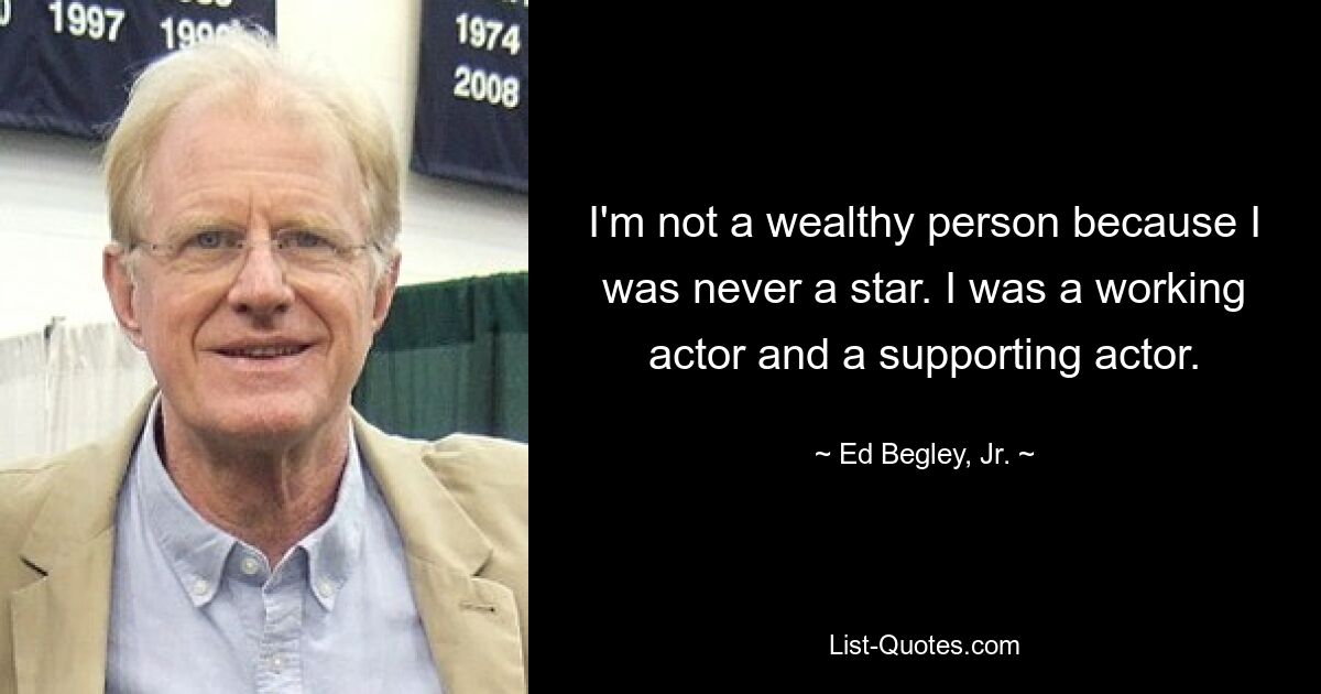 I'm not a wealthy person because I was never a star. I was a working actor and a supporting actor. — © Ed Begley, Jr.