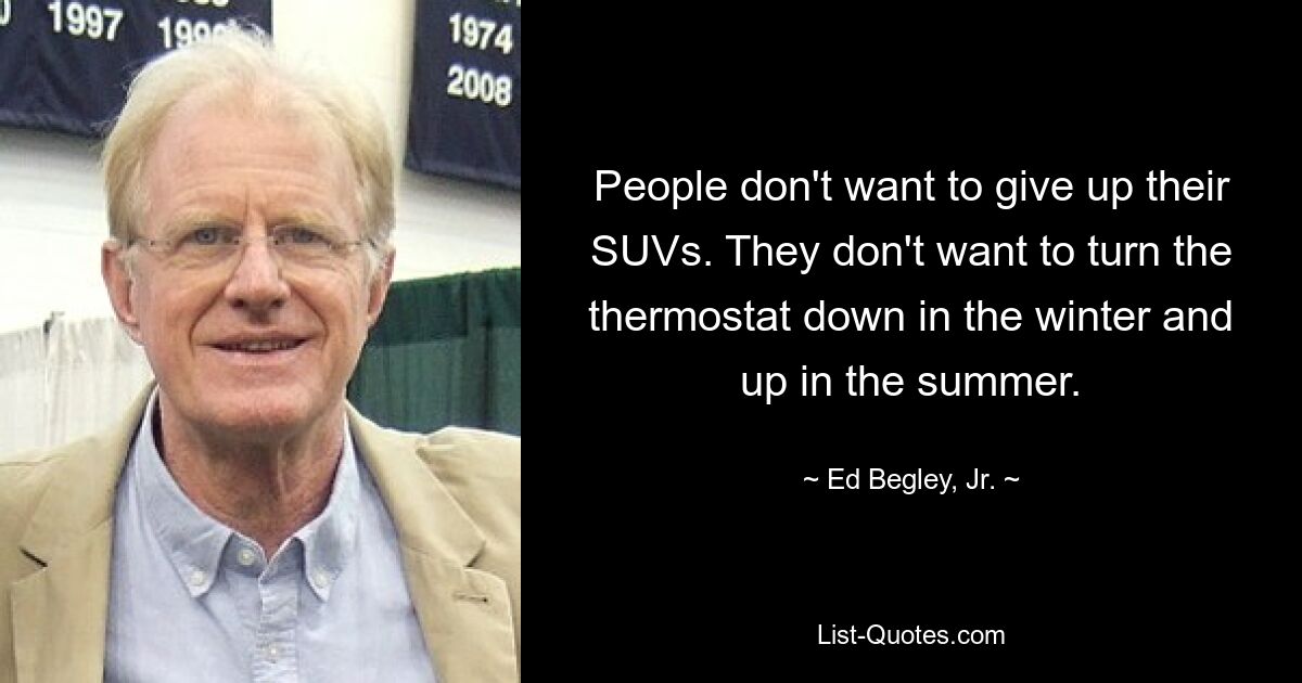 People don't want to give up their SUVs. They don't want to turn the thermostat down in the winter and up in the summer. — © Ed Begley, Jr.