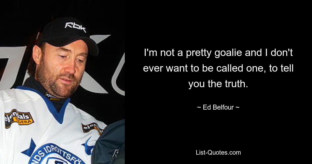 I'm not a pretty goalie and I don't ever want to be called one, to tell you the truth. — © Ed Belfour