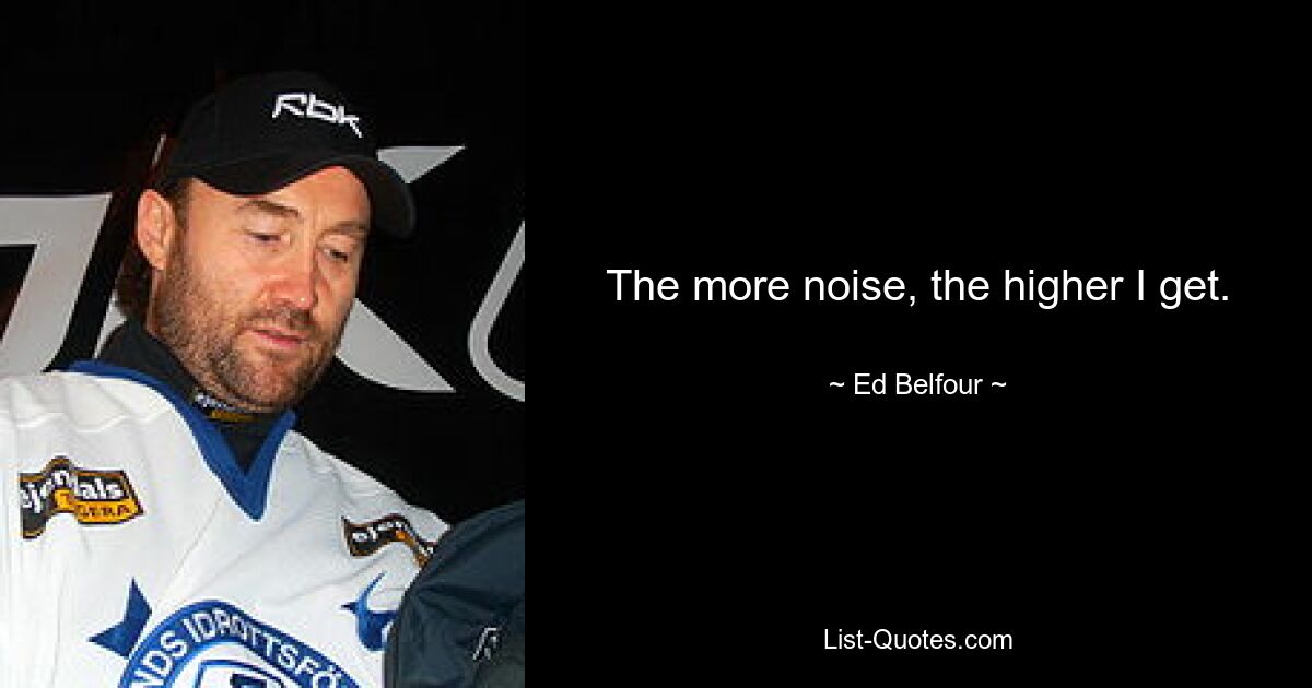 The more noise, the higher I get. — © Ed Belfour