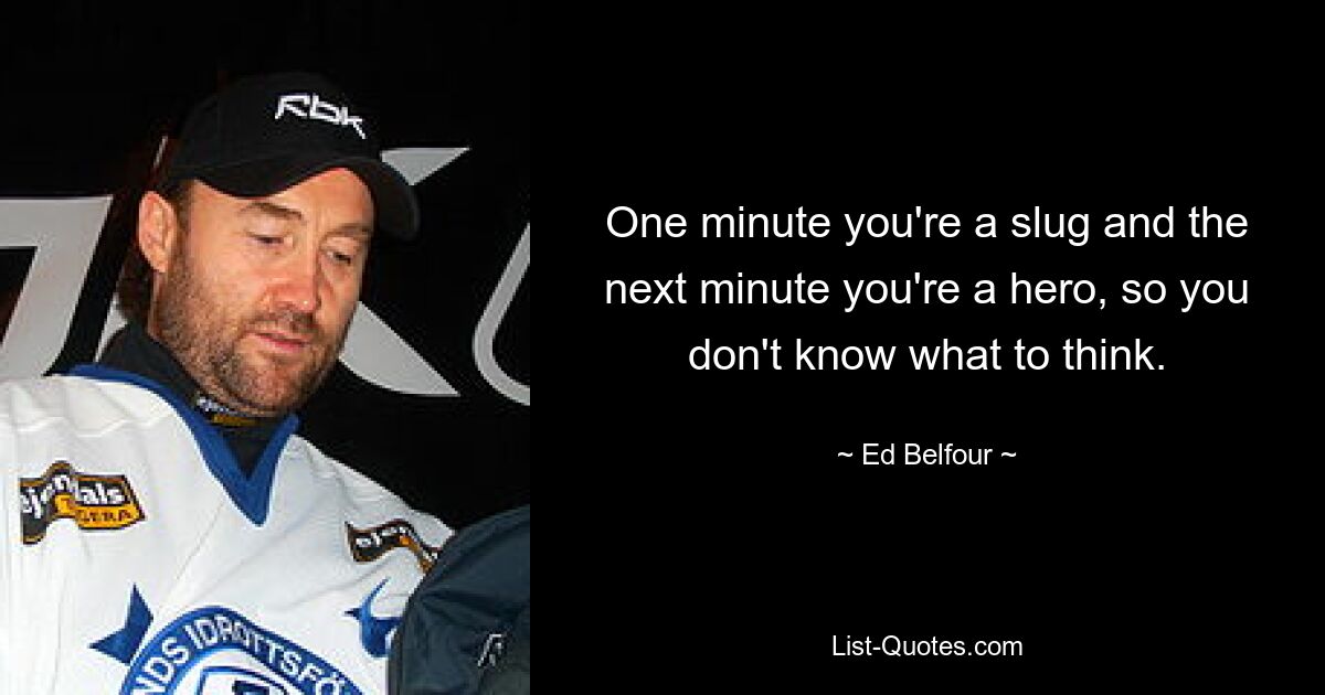 One minute you're a slug and the next minute you're a hero, so you don't know what to think. — © Ed Belfour