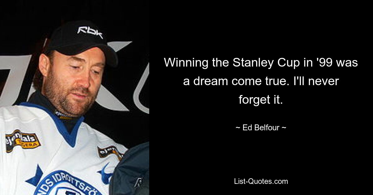 Winning the Stanley Cup in '99 was a dream come true. I'll never forget it. — © Ed Belfour