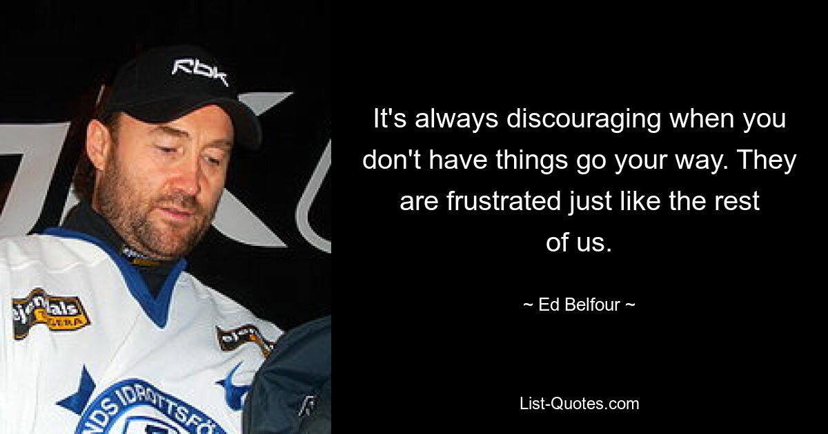 It's always discouraging when you don't have things go your way. They are frustrated just like the rest of us. — © Ed Belfour