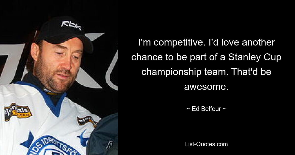 I'm competitive. I'd love another chance to be part of a Stanley Cup championship team. That'd be awesome. — © Ed Belfour