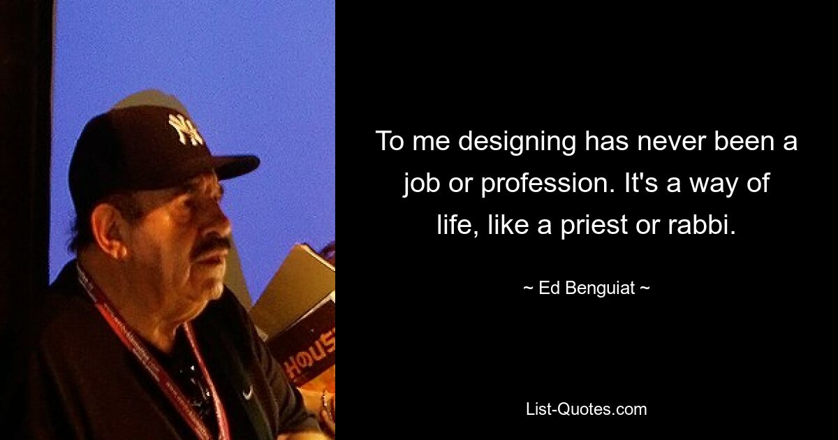 To me designing has never been a job or profession. It's a way of life, like a priest or rabbi. — © Ed Benguiat