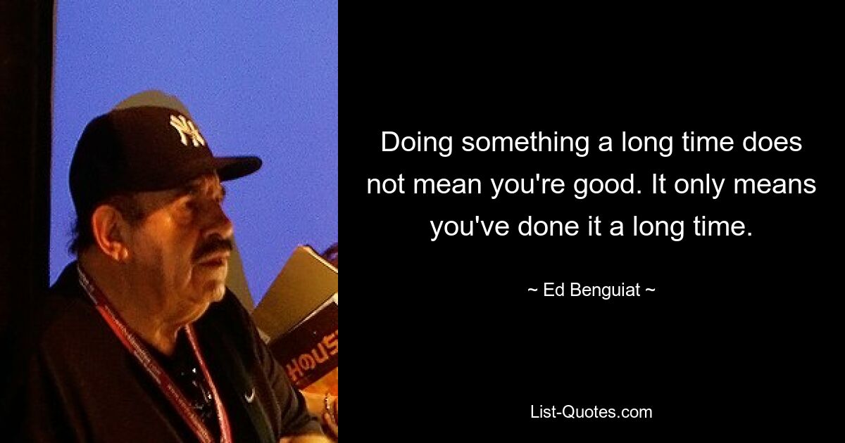 Doing something a long time does not mean you're good. It only means you've done it a long time. — © Ed Benguiat