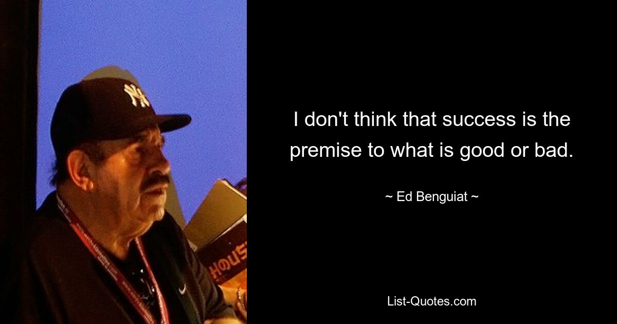 I don't think that success is the premise to what is good or bad. — © Ed Benguiat