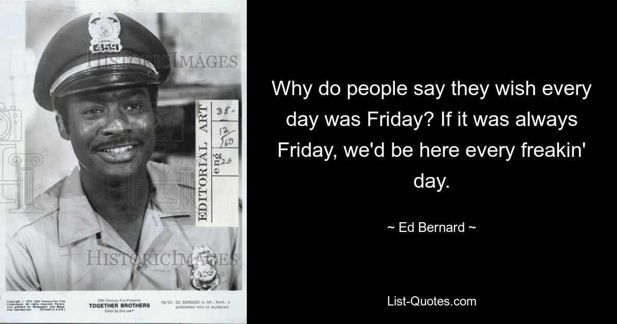 Why do people say they wish every day was Friday? If it was always Friday, we'd be here every freakin' day. — © Ed Bernard