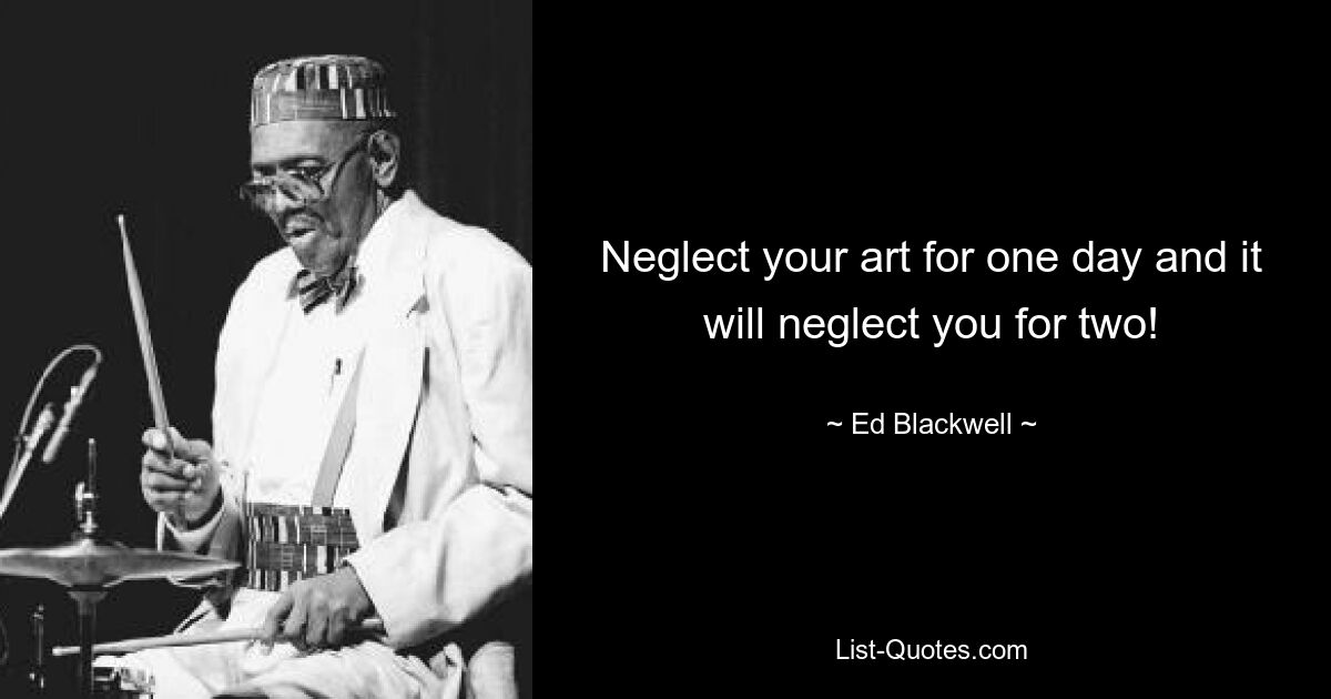 Neglect your art for one day and it will neglect you for two! — © Ed Blackwell