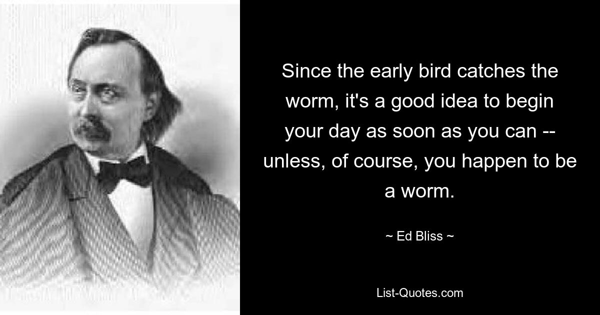 Since the early bird catches the worm, it's a good idea to begin your day as soon as you can -- unless, of course, you happen to be a worm. — © Ed Bliss