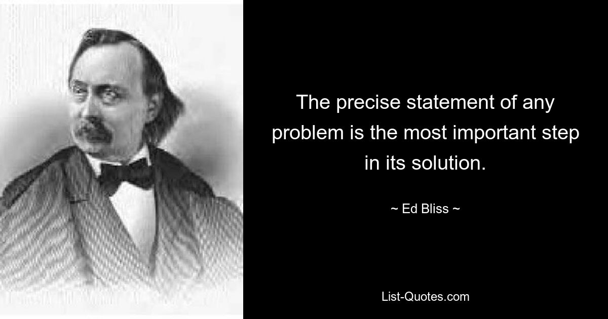 The precise statement of any problem is the most important step in its solution. — © Ed Bliss