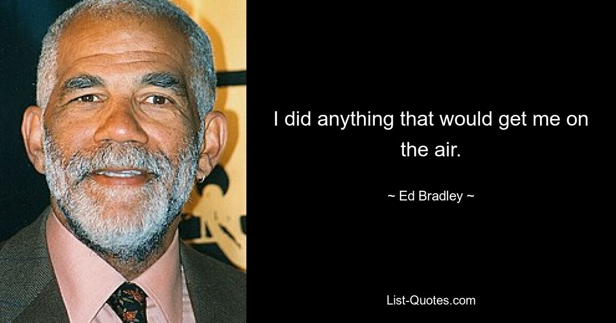 I did anything that would get me on the air. — © Ed Bradley