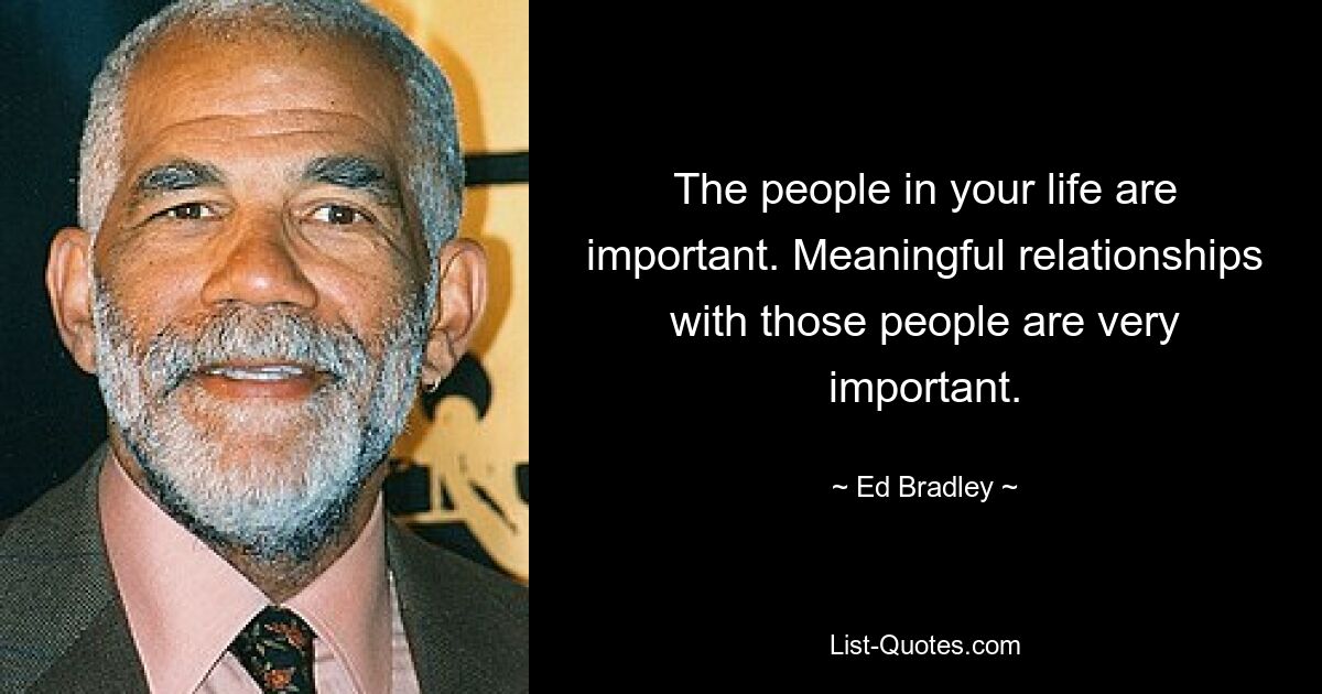 The people in your life are important. Meaningful relationships with those people are very important. — © Ed Bradley