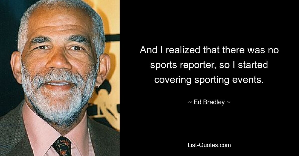 And I realized that there was no sports reporter, so I started covering sporting events. — © Ed Bradley