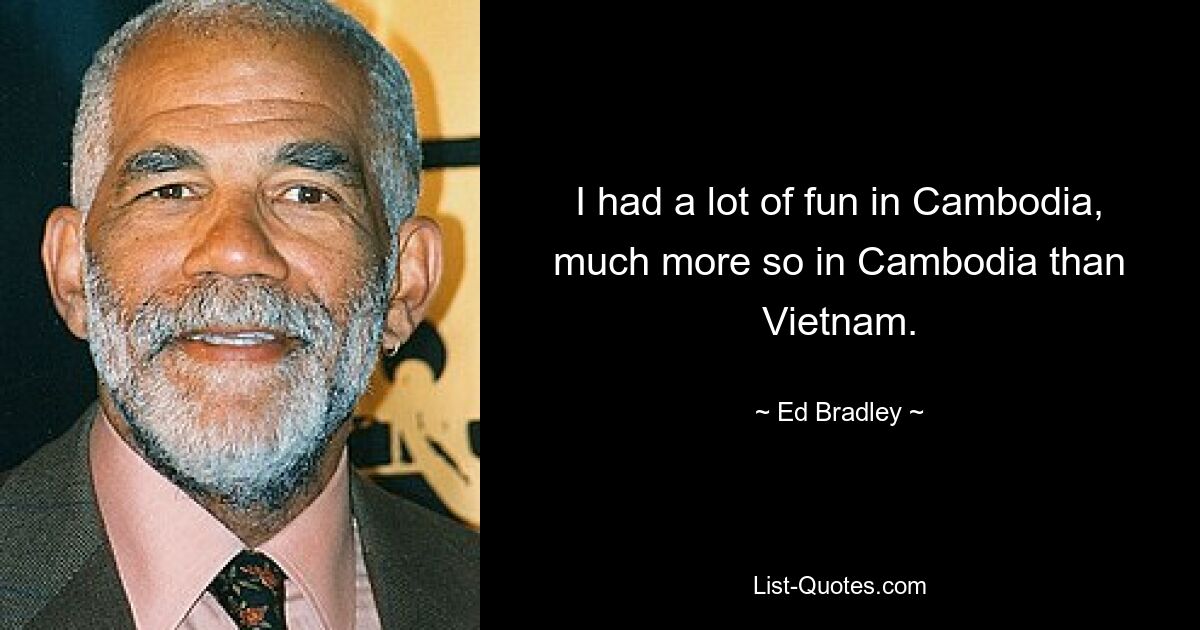 I had a lot of fun in Cambodia, much more so in Cambodia than Vietnam. — © Ed Bradley