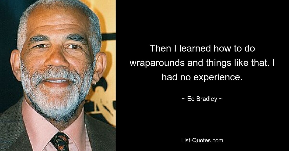 Then I learned how to do wraparounds and things like that. I had no experience. — © Ed Bradley