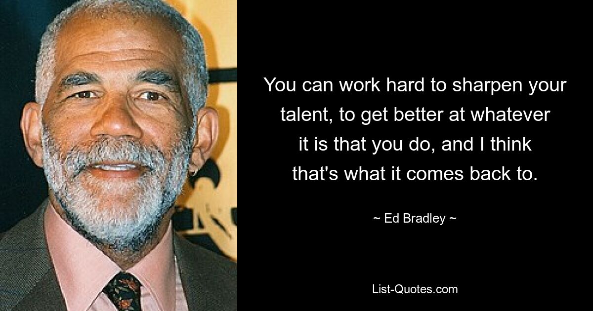 You can work hard to sharpen your talent, to get better at whatever it is that you do, and I think that's what it comes back to. — © Ed Bradley