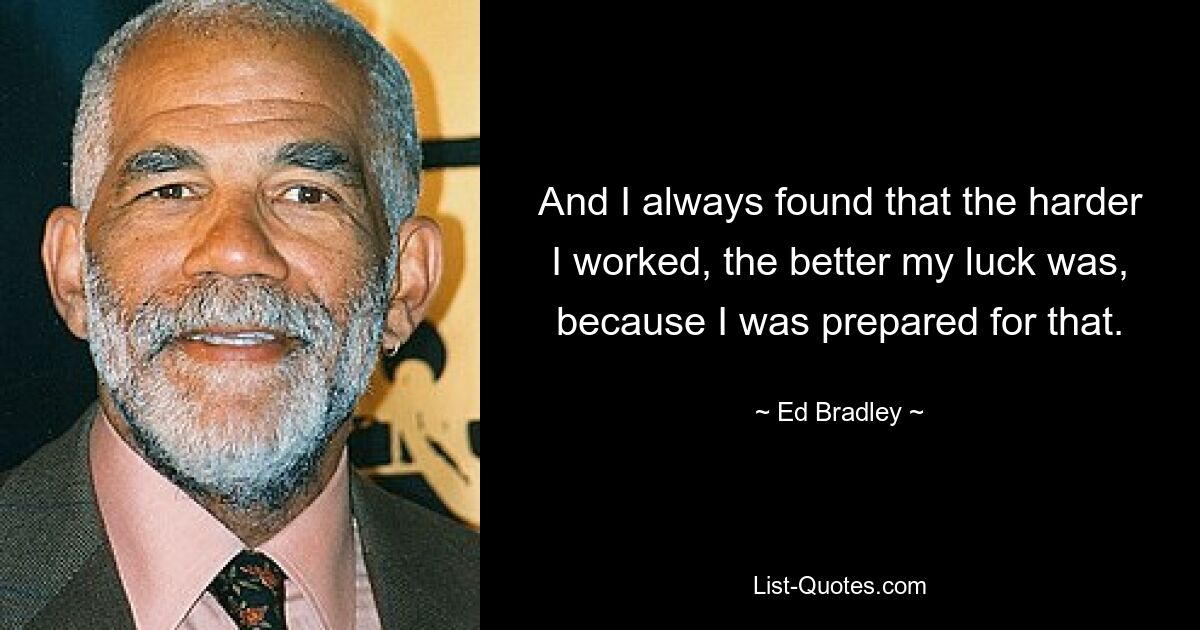 And I always found that the harder I worked, the better my luck was, because I was prepared for that. — © Ed Bradley