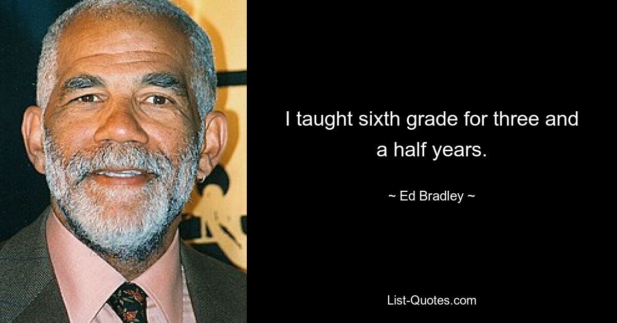 I taught sixth grade for three and a half years. — © Ed Bradley