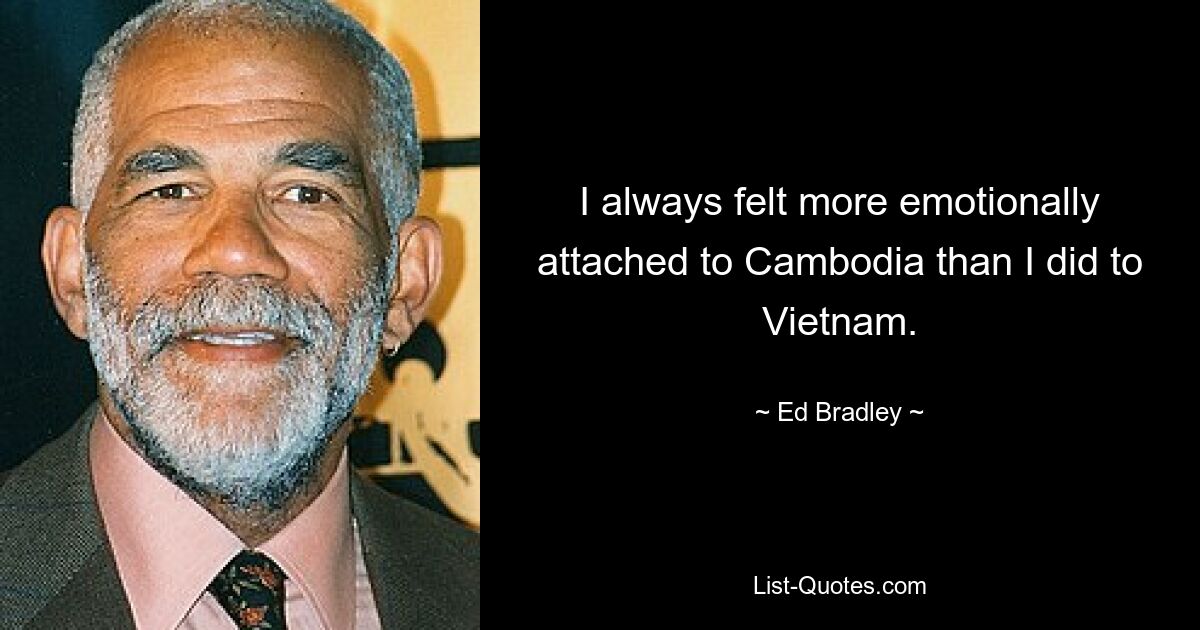 I always felt more emotionally attached to Cambodia than I did to Vietnam. — © Ed Bradley