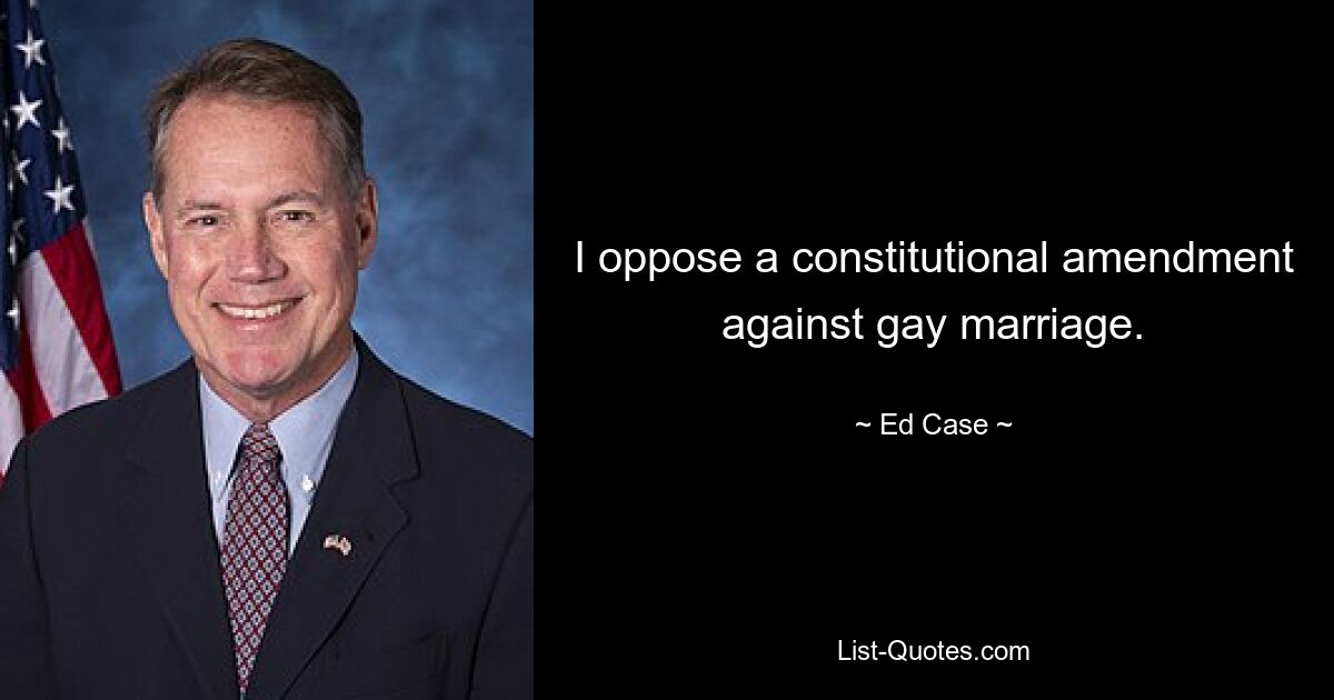 I oppose a constitutional amendment against gay marriage. — © Ed Case