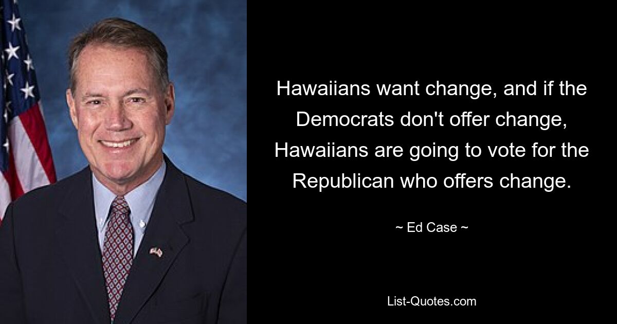 Hawaiians want change, and if the Democrats don't offer change, Hawaiians are going to vote for the Republican who offers change. — © Ed Case