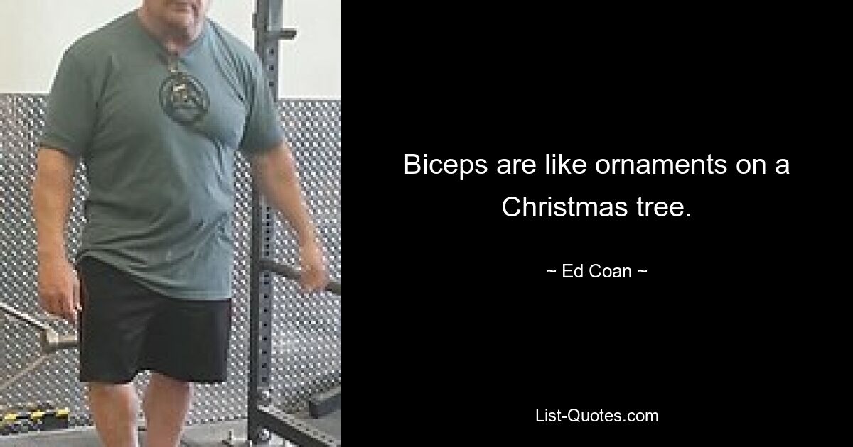 Biceps are like ornaments on a Christmas tree. — © Ed Coan