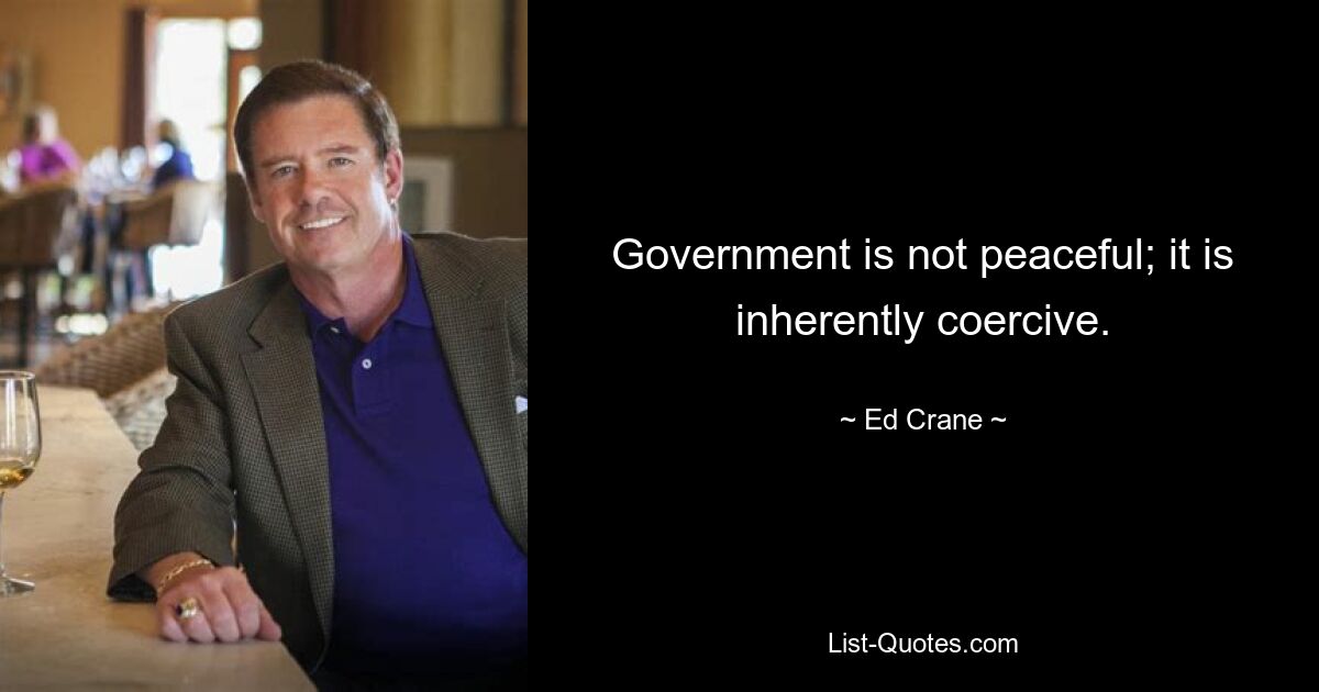 Government is not peaceful; it is inherently coercive. — © Ed Crane