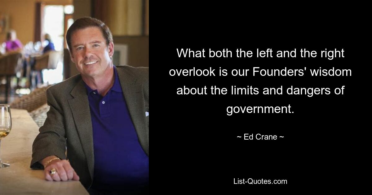 What both the left and the right overlook is our Founders' wisdom about the limits and dangers of government. — © Ed Crane