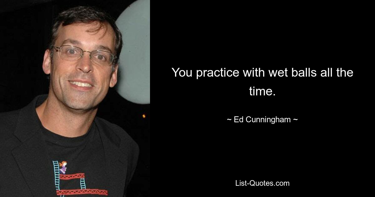 You practice with wet balls all the time. — © Ed Cunningham