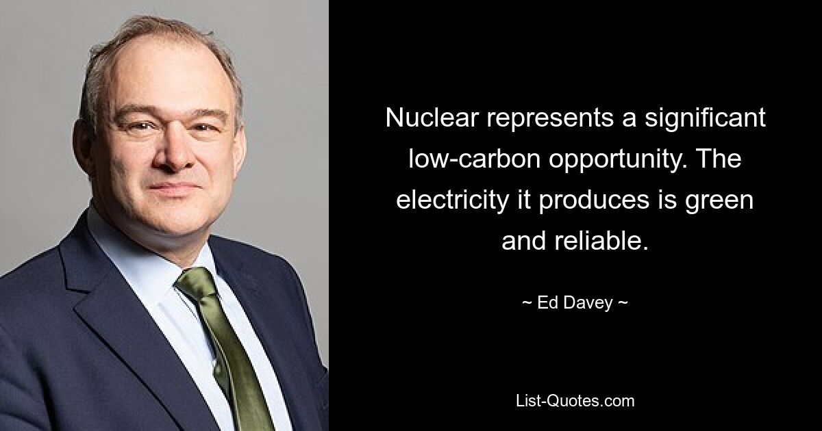 Nuclear represents a significant low-carbon opportunity. The electricity it produces is green and reliable. — © Ed Davey