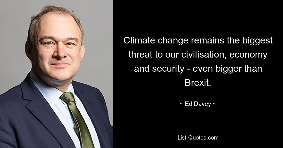 Climate change remains the biggest threat to our civilisation, economy and security - even bigger than Brexit. — © Ed Davey