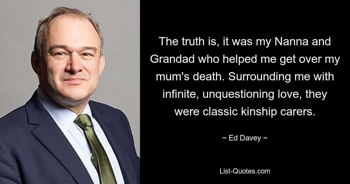 The truth is, it was my Nanna and Grandad who helped me get over my mum's death. Surrounding me with infinite, unquestioning love, they were classic kinship carers. — © Ed Davey