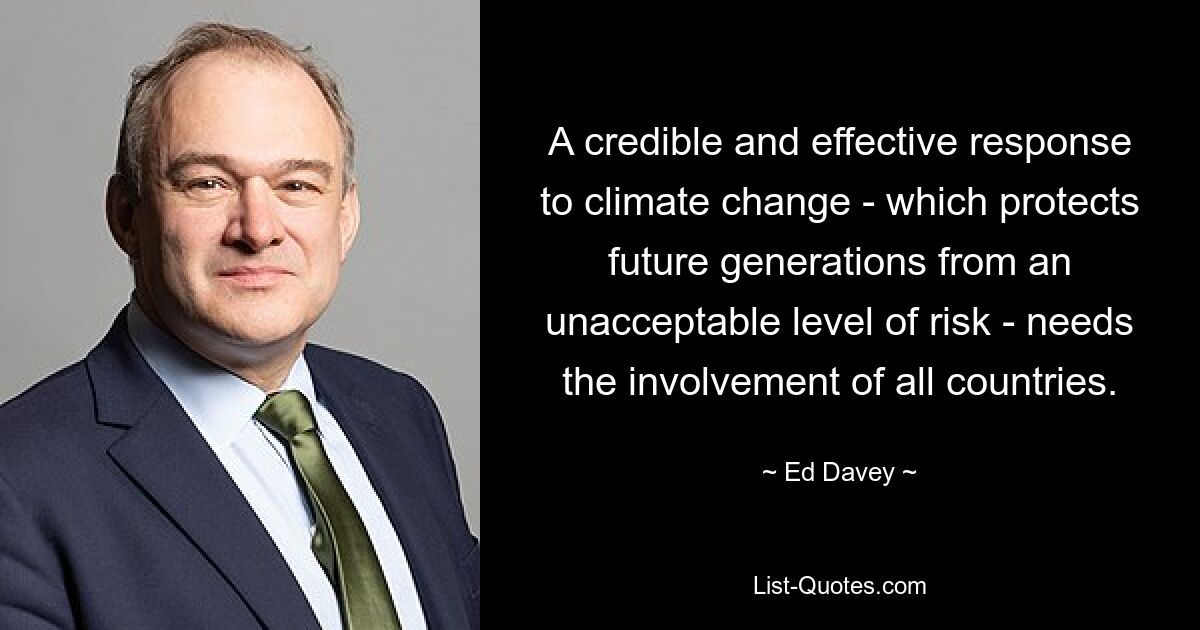 A credible and effective response to climate change - which protects future generations from an unacceptable level of risk - needs the involvement of all countries. — © Ed Davey