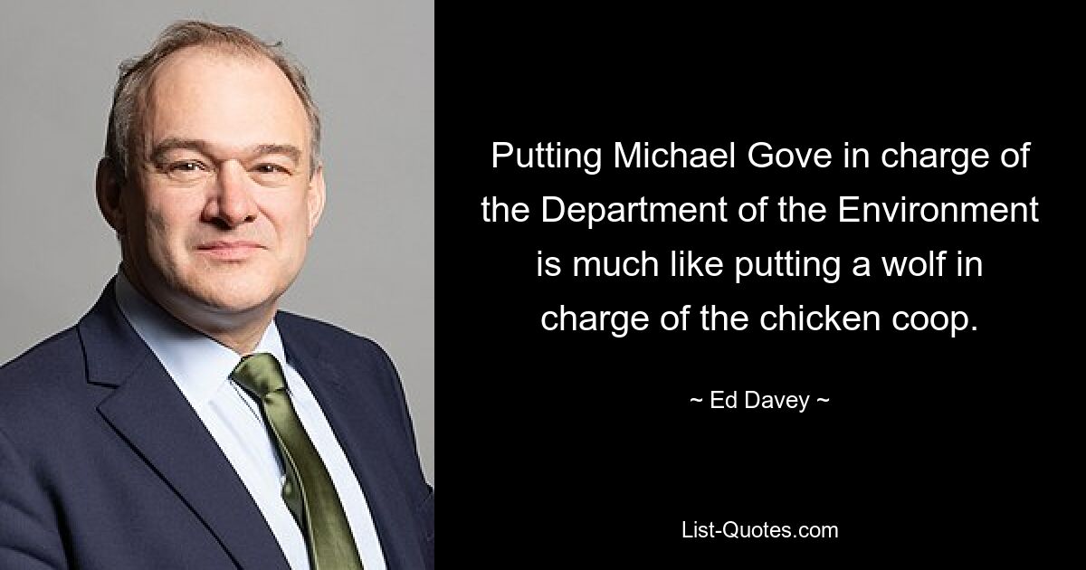 Putting Michael Gove in charge of the Department of the Environment is much like putting a wolf in charge of the chicken coop. — © Ed Davey