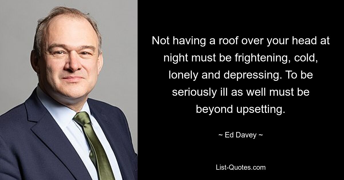 Not having a roof over your head at night must be frightening, cold, lonely and depressing. To be seriously ill as well must be beyond upsetting. — © Ed Davey