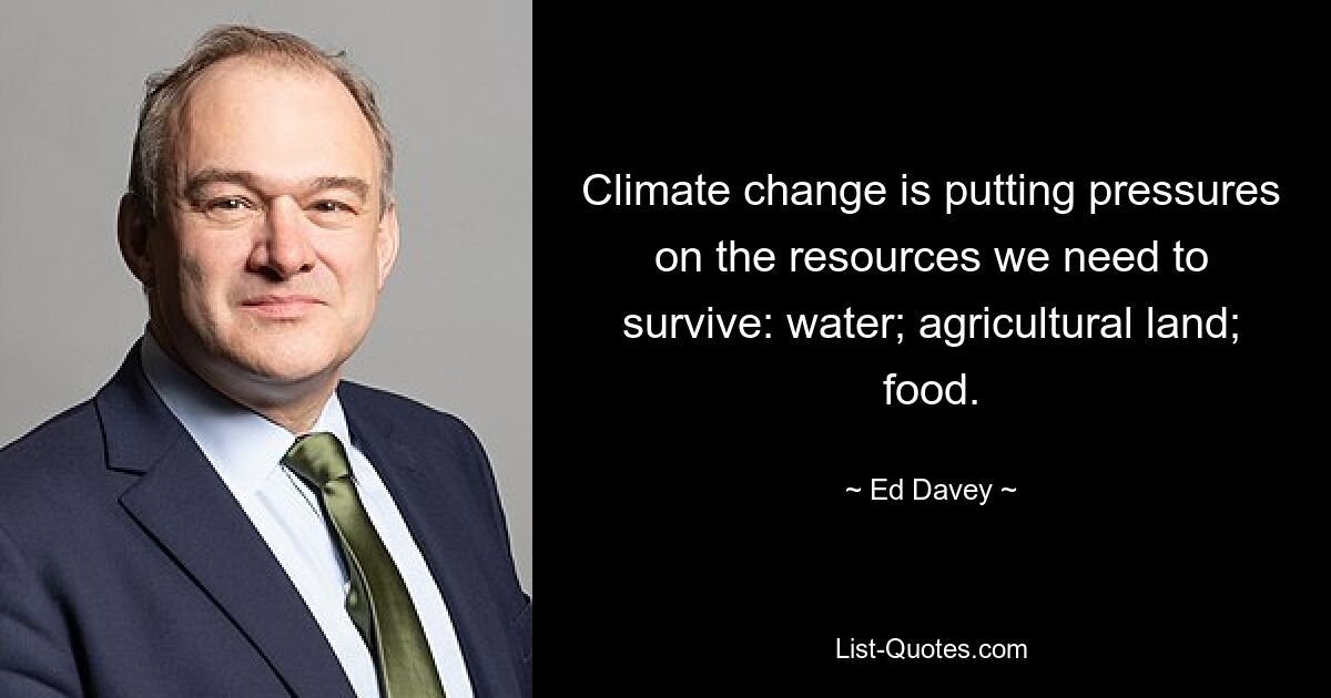 Climate change is putting pressures on the resources we need to survive: water; agricultural land; food. — © Ed Davey