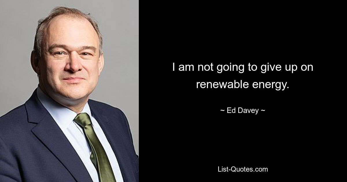 I am not going to give up on renewable energy. — © Ed Davey