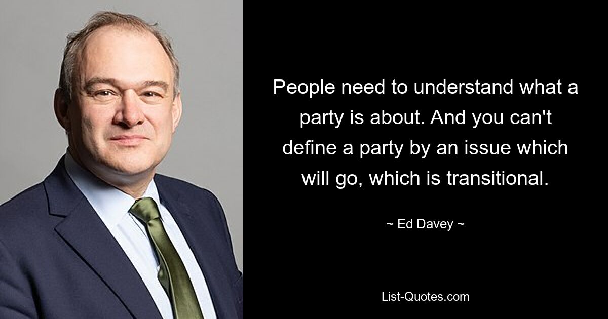 People need to understand what a party is about. And you can't define a party by an issue which will go, which is transitional. — © Ed Davey