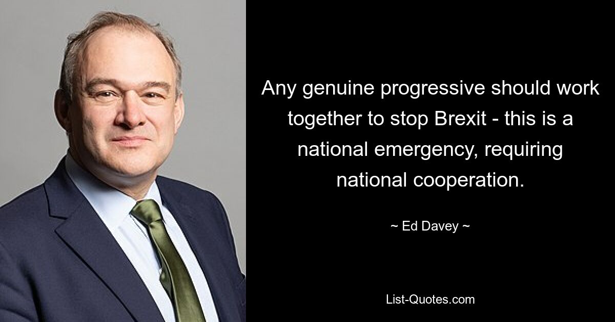 Any genuine progressive should work together to stop Brexit - this is a national emergency, requiring national cooperation. — © Ed Davey