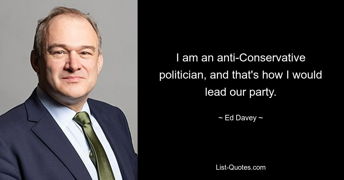 I am an anti-Conservative politician, and that's how I would lead our party. — © Ed Davey