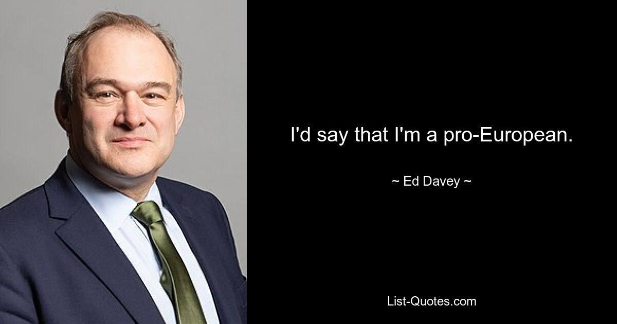 I'd say that I'm a pro-European. — © Ed Davey