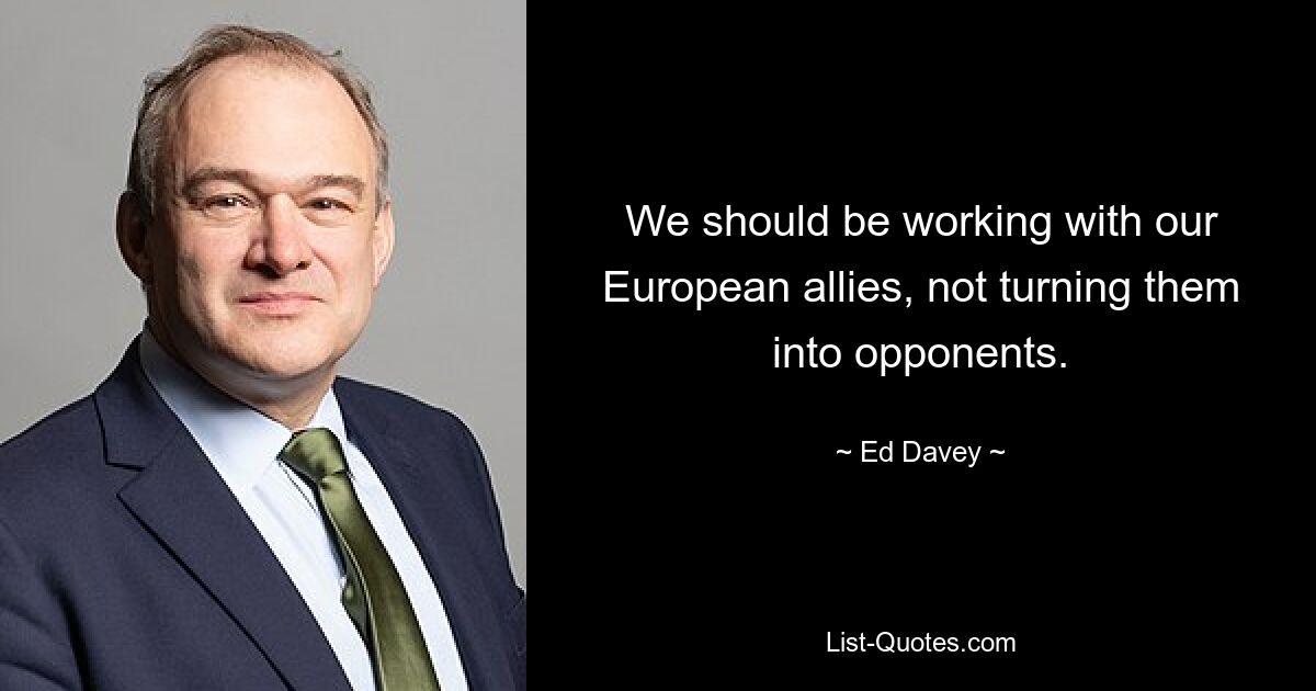 We should be working with our European allies, not turning them into opponents. — © Ed Davey